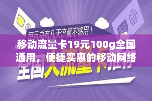 移动流量卡19元100g全国通用，便捷实惠的移动网络新选择