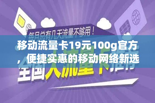 移动流量卡19元100g官方，便捷实惠的移动网络新选择