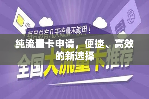 纯流量卡申请，便捷、高效的新选择