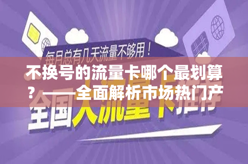 不换号的流量卡哪个最划算？——全面解析市场热门产品