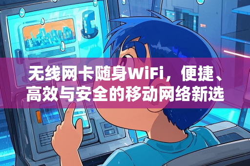 无线网卡随身WiFi，便捷、高效与安全的移动网络新选择