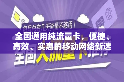 全国通用纯流量卡，便捷、高效、实惠的移动网络新选择