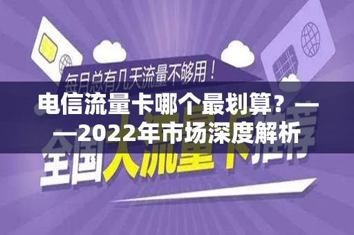 电信流量卡哪个最划算？——2022年市场深度解析