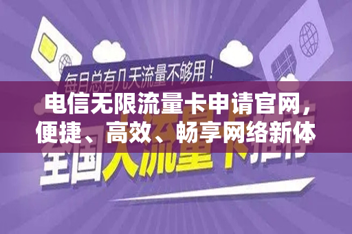 电信无限流量卡申请官网，便捷、高效、畅享网络新体验