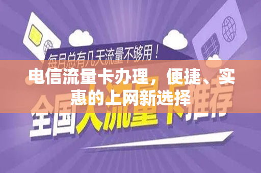 电信流量卡办理，便捷、实惠的上网新选择