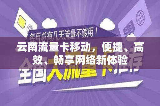 云南流量卡移动，便捷、高效、畅享网络新体验