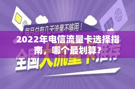 2022年电信流量卡选择指南，哪个最划算？