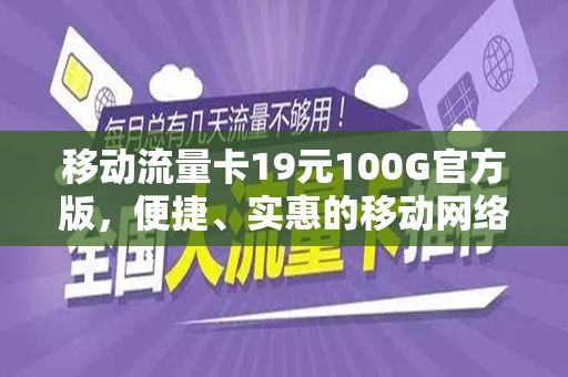 移动流量卡19元100G官方版，便捷、实惠的移动网络新选择