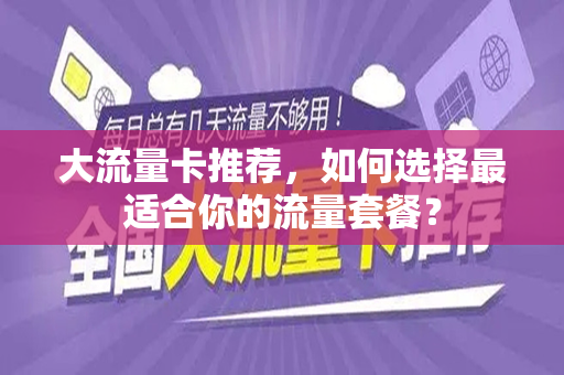 大流量卡推荐，如何选择最适合你的流量套餐？