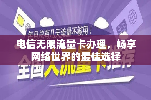 电信无限流量卡办理，畅享网络世界的最佳选择