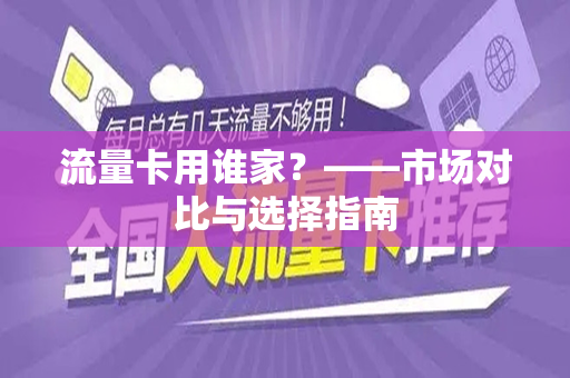 流量卡用谁家？——市场对比与选择指南