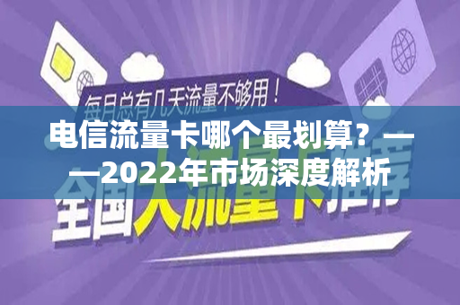 电信流量卡哪个最划算？——2022年市场深度解析