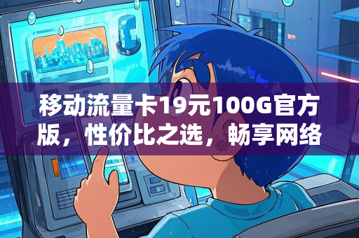 移动流量卡19元100G官方版，性价比之选，畅享网络世界