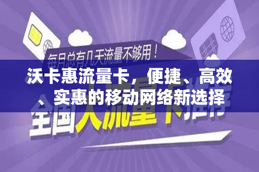 沃卡惠流量卡，便捷、高效、实惠的移动网络新选择