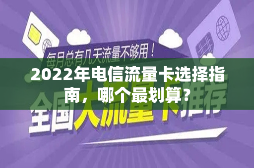 2022年电信流量卡选择指南，哪个最划算？