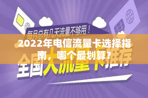 2022年电信流量卡选择指南，哪个最划算？