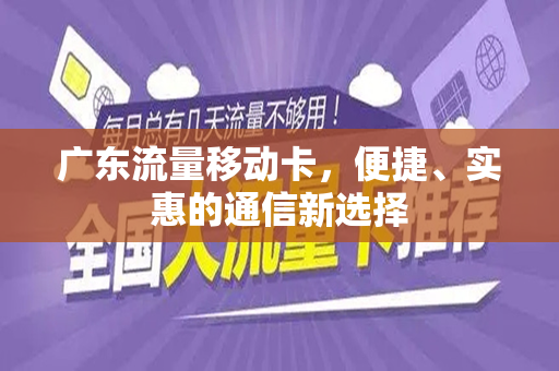 广东流量移动卡，便捷、实惠的通信新选择