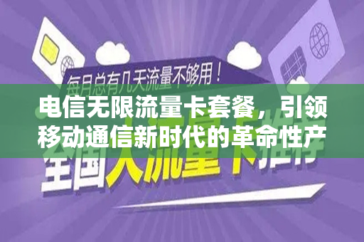 电信无限流量卡套餐，引领移动通信新时代的革命性产品