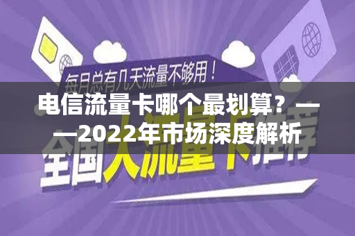 电信流量卡哪个最划算？——2022年市场深度解析