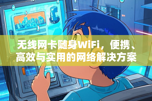 无线网卡随身WiFi，便携、高效与实用的网络解决方案