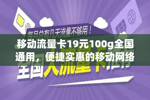 移动流量卡19元100g全国通用，便捷实惠的移动网络新选择