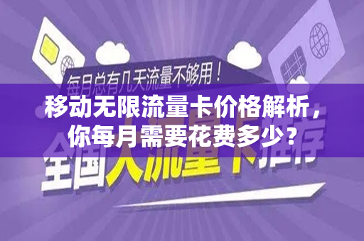 移动无限流量卡价格解析，你每月需要花费多少？