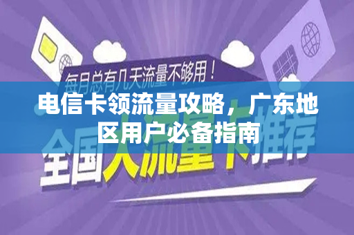 电信卡领流量攻略，广东地区用户必备指南