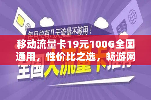 移动流量卡19元100G全国通用，性价比之选，畅游网络世界