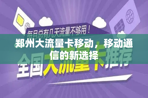 郑州大流量卡移动，移动通信的新选择