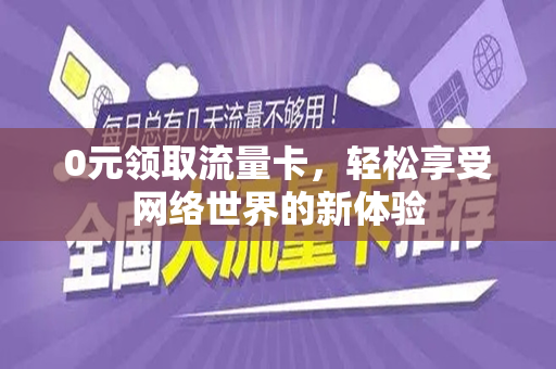 0元领取流量卡，轻松享受网络世界的新体验