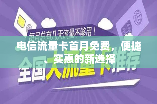 电信流量卡首月免费，便捷、实惠的新选择