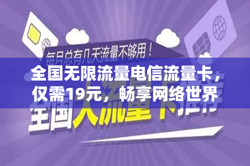 全国无限流量电信流量卡，仅需19元，畅享网络世界