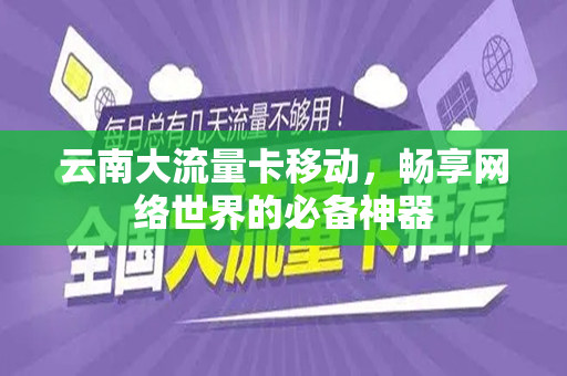 云南大流量卡移动，畅享网络世界的必备神器