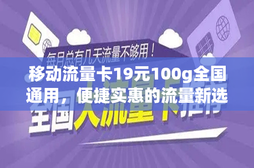 移动流量卡19元100g全国通用，便捷实惠的流量新选择