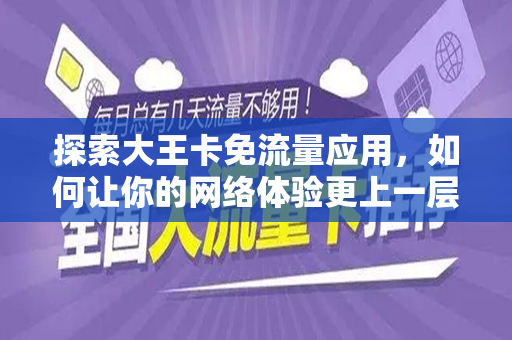 探索大王卡免流量应用，如何让你的网络体验更上一层楼