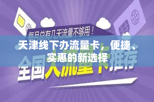 天津线下办流量卡，便捷、实惠的新选择