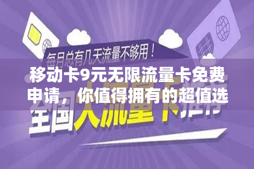 移动卡9元无限流量卡免费申请，你值得拥有的超值选择