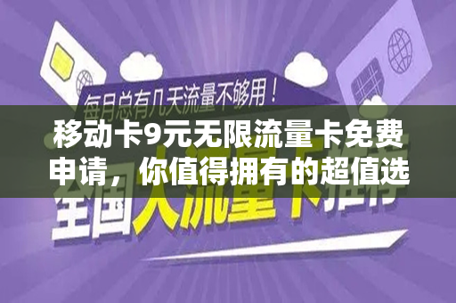 移动卡9元无限流量卡免费申请，你值得拥有的超值选择！