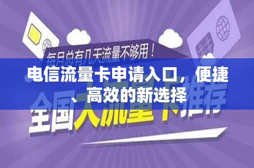 电信流量卡申请入口，便捷、高效的新选择