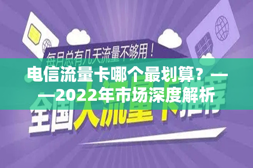 电信流量卡哪个最划算？——2022年市场深度解析