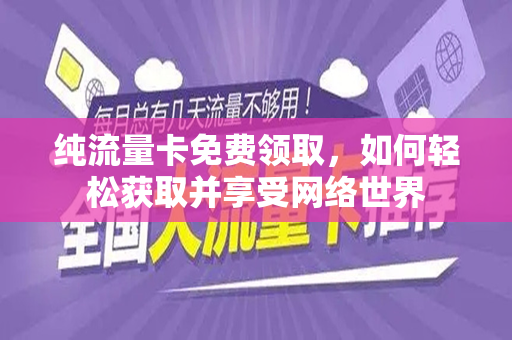 纯流量卡免费领取，如何轻松获取并享受网络世界