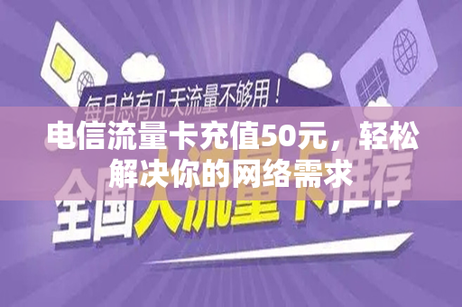 电信流量卡充值50元，轻松解决你的网络需求