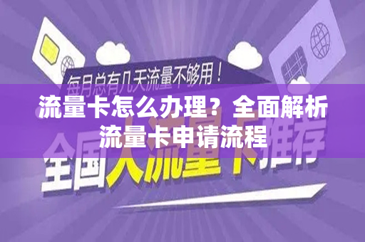 流量卡怎么办理？全面解析流量卡申请流程