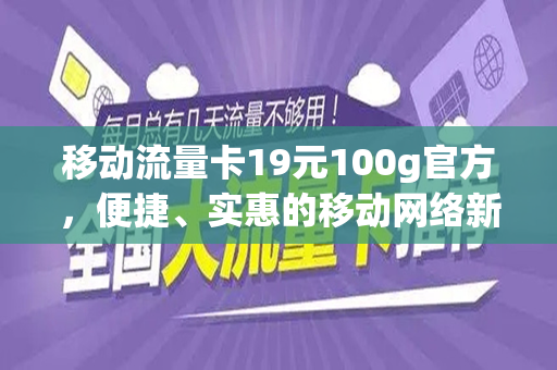 移动流量卡19元100g官方，便捷、实惠的移动网络新选择