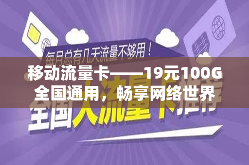 移动流量卡——19元100G全国通用，畅享网络世界