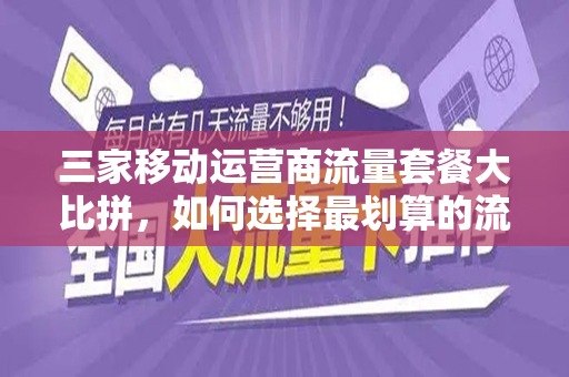 三家移动运营商流量套餐大比拼，如何选择最划算的流量套餐？