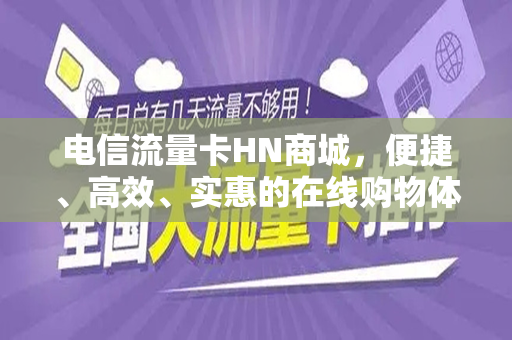 电信流量卡HN商城，便捷、高效、实惠的在线购物体验