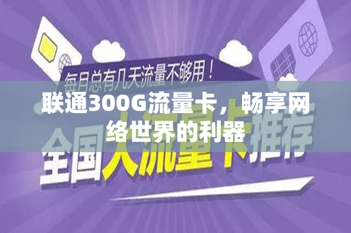 联通300G流量卡，畅享网络世界的利器