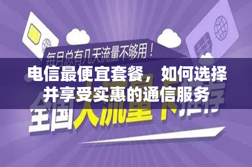 电信最便宜套餐，如何选择并享受实惠的通信服务