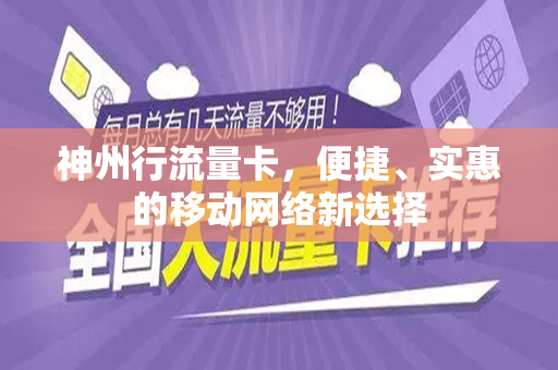 神州行流量卡，便捷、实惠的移动网络新选择